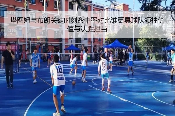 塔图姆与布朗关键时刻命中率对比谁更具球队领袖价值与决胜担当