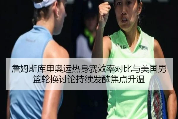 詹姆斯库里奥运热身赛效率对比与美国男篮轮换讨论持续发酵焦点升温